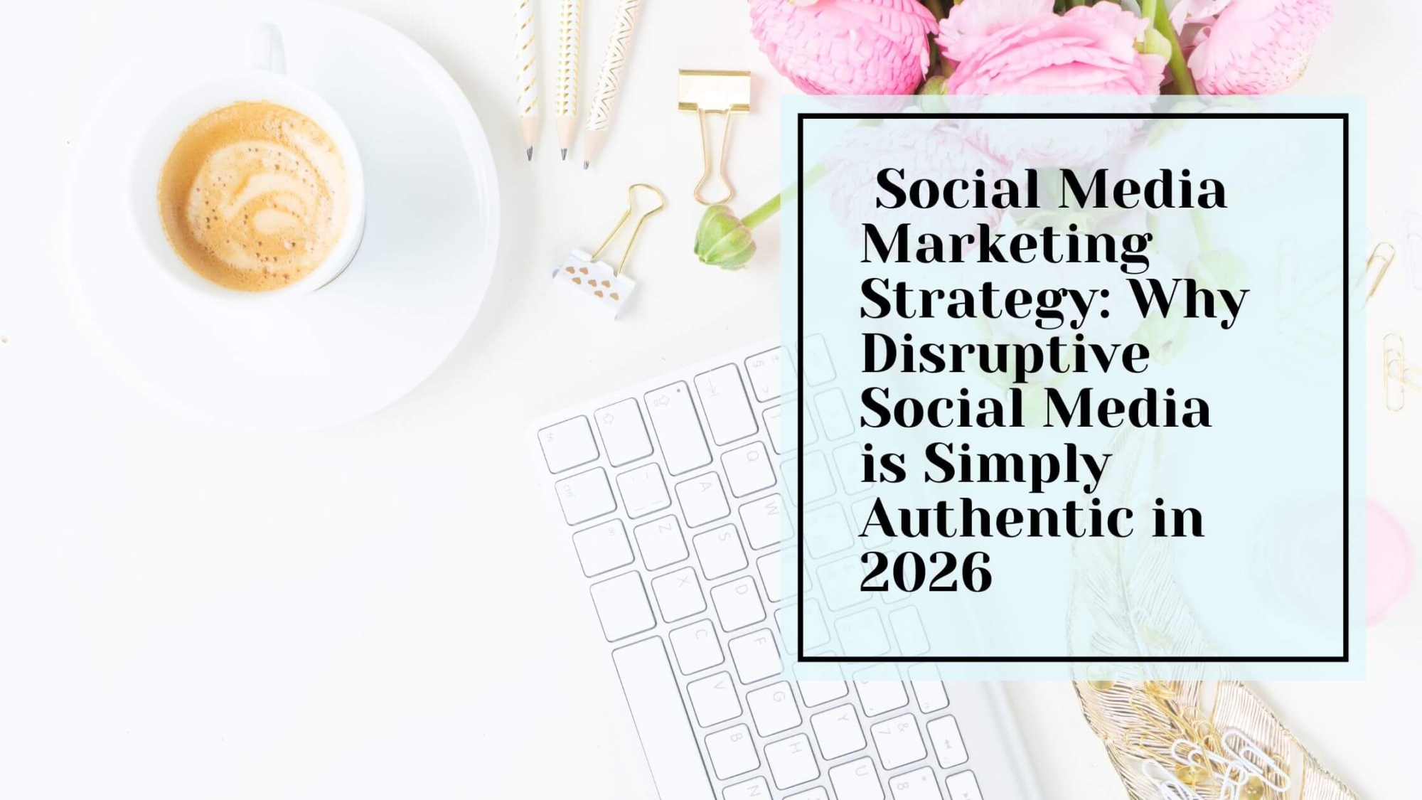 Social Media Marketing Strategy: Why Disruptive Social Media is Simply Authentic in 2026