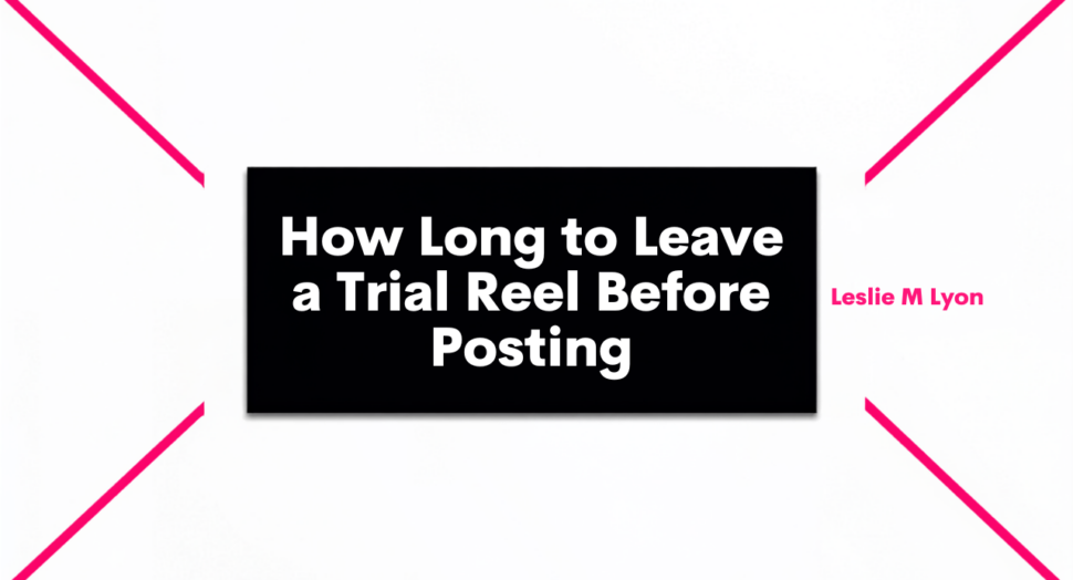 How long to leave a Trial Reel before posting blog header, Leslie M Lyon